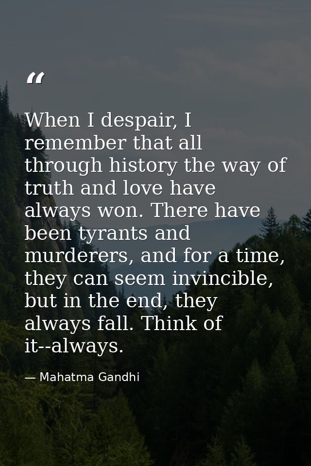 When I despair, I remember that all through history the way of truth and love have always won. There have been tyrants a — Mahatma Gandhi