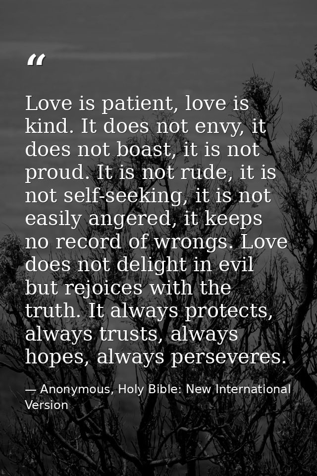 Love is patient, love is kind. It does not envy, it does not boast, it is not proud. It is not rude, it is not self-seek — Anonymous, Holy Bible: New International Version