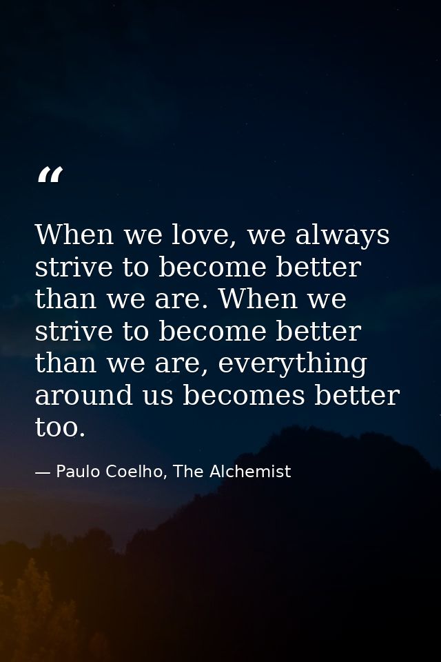 When we love, we always strive to become better than we are. When we strive to become better than we are, everything aro — Paulo Coelho, The Alchemist