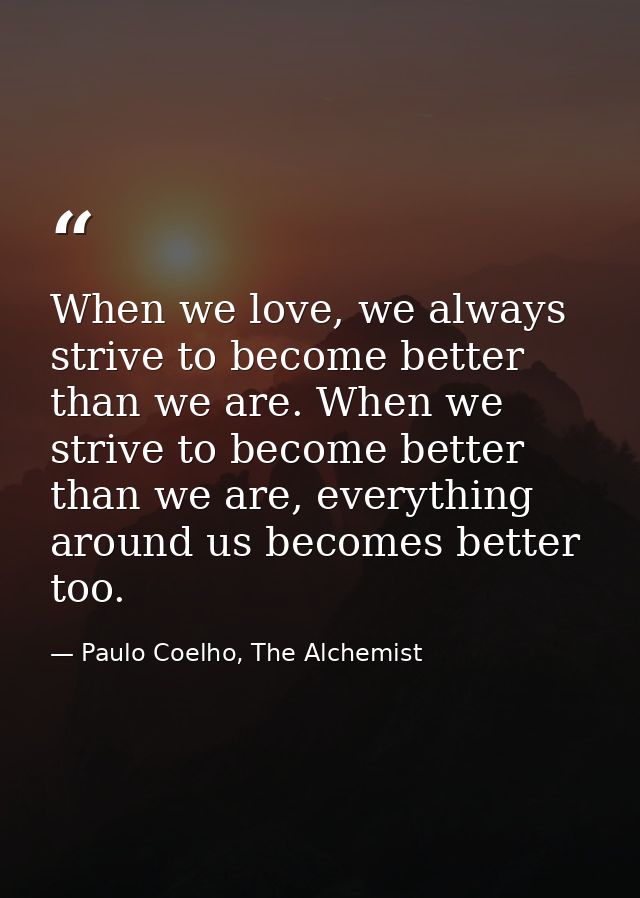 When we love, we always strive to become better than we are. When we strive to become better than we are, everything aro — Paulo Coelho, The Alchemist