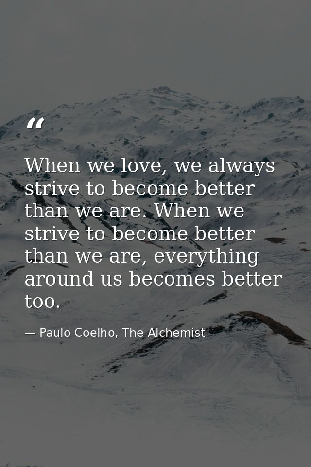 When we love, we always strive to become better than we are. When we strive to become better than we are, everything aro — Paulo Coelho, The Alchemist