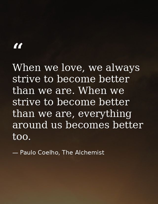 When we love, we always strive to become better than we are. When we strive to become better than we are, everything aro — Paulo Coelho, The Alchemist