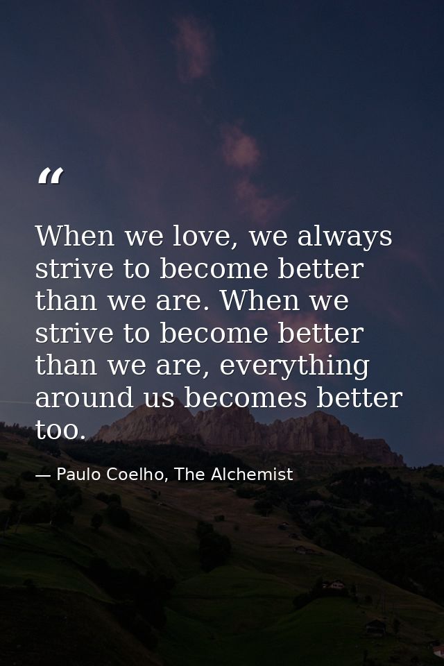 When we love, we always strive to become better than we are. When we strive to become better than we are, everything aro — Paulo Coelho, The Alchemist