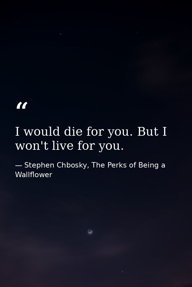 I would die for you. But I won't live for you. — Stephen Chbosky, The Perks of Being a Wallflower