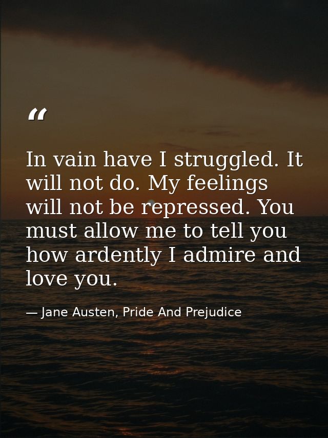 In vain have I struggled. It will not do. My feelings will not be repressed. You must allow me to tell you how ardently  — Jane Austen, Pride And Prejudice