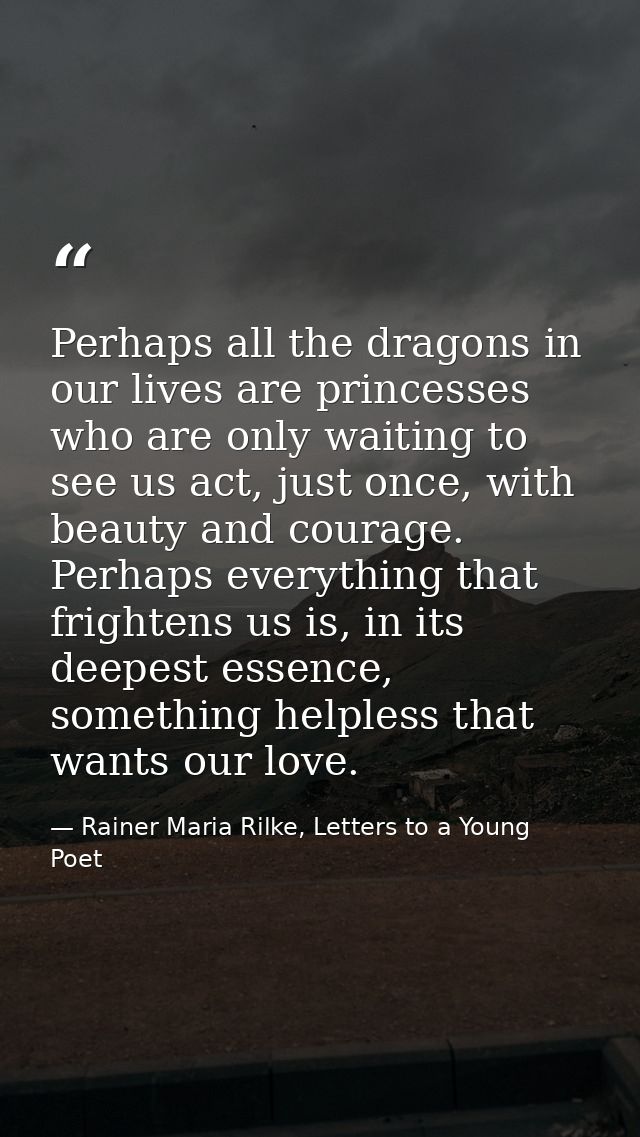 Perhaps all the dragons in our lives are princesses who are only waiting to see us act, just once, with beauty and coura — Rainer Maria Rilke, Letters to a Young Poet
