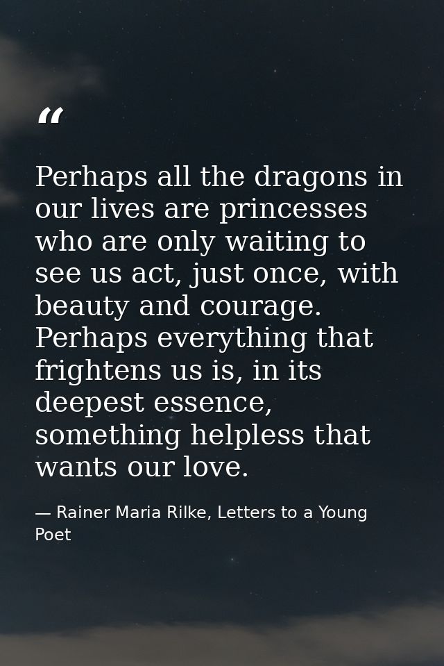 Perhaps all the dragons in our lives are princesses who are only waiting to see us act, just once, with beauty and coura — Rainer Maria Rilke, Letters to a Young Poet