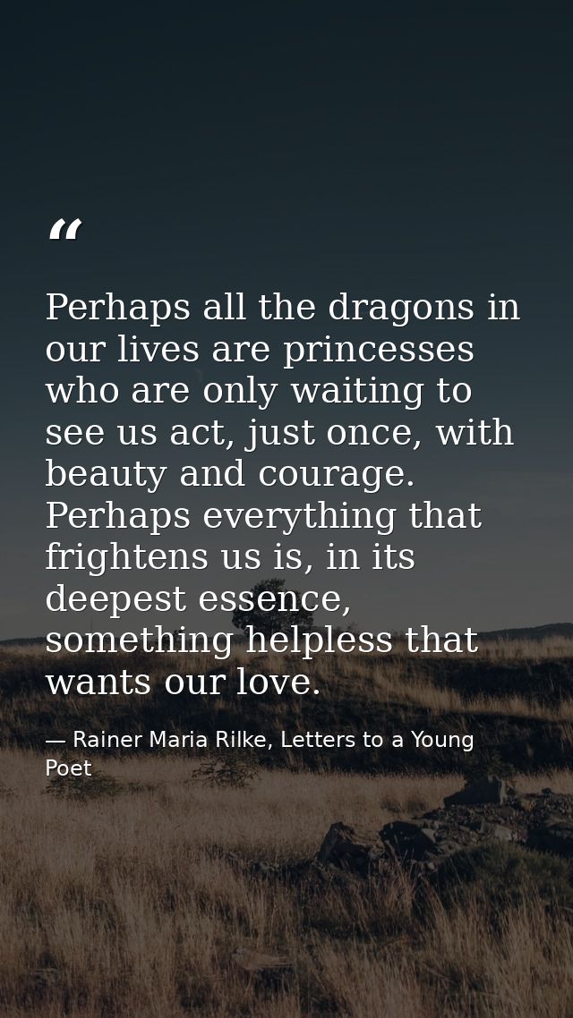 Perhaps all the dragons in our lives are princesses who are only waiting to see us act, just once, with beauty and coura — Rainer Maria Rilke, Letters to a Young Poet