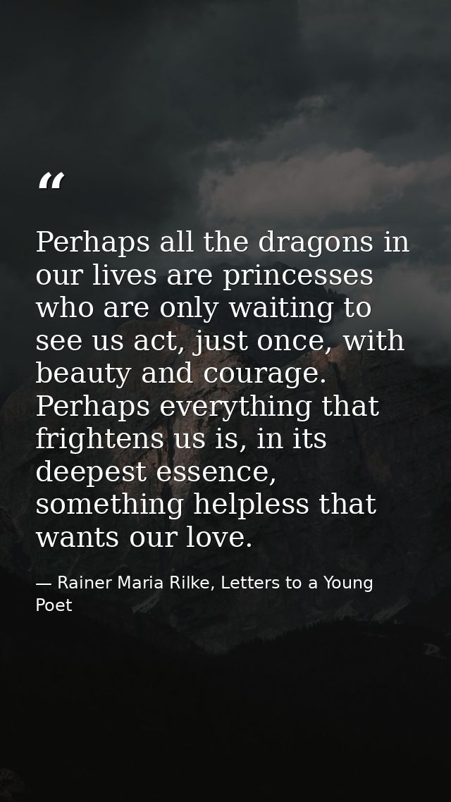 Perhaps all the dragons in our lives are princesses who are only waiting to see us act, just once, with beauty and coura — Rainer Maria Rilke, Letters to a Young Poet