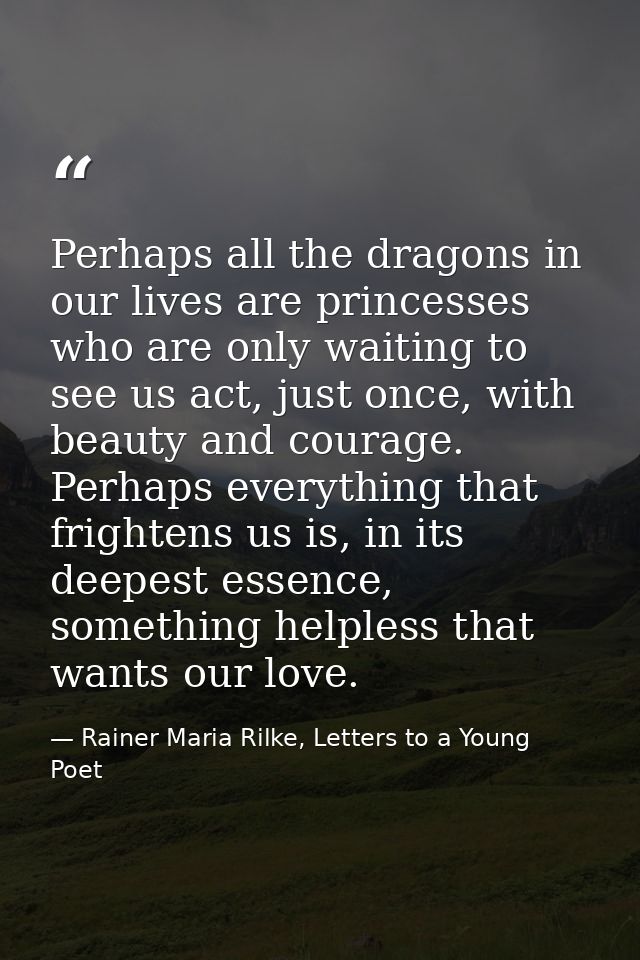 Perhaps all the dragons in our lives are princesses who are only waiting to see us act, just once, with beauty and coura — Rainer Maria Rilke, Letters to a Young Poet