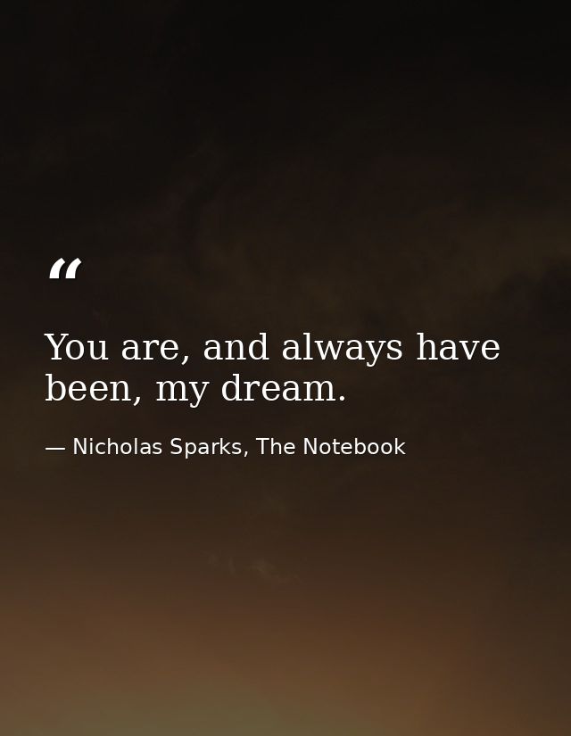 You are, and always have been, my dream. — Nicholas Sparks, The Notebook