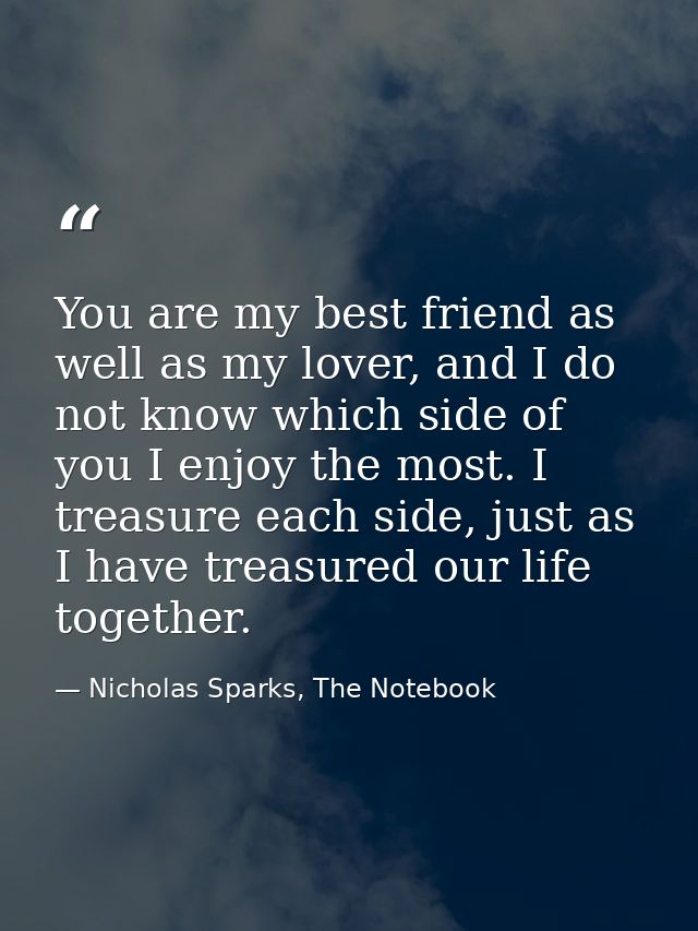 You are my best friend as well as my lover, and I do not know which side of you I enjoy the most. I treasure each side,  — Nicholas Sparks, The Notebook