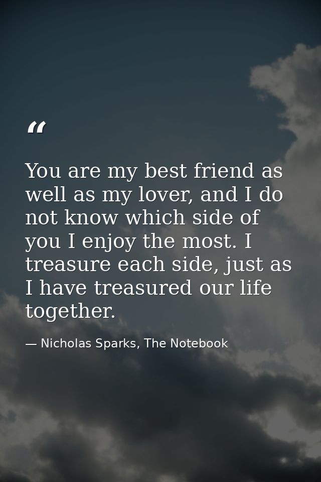 You are my best friend as well as my lover, and I do not know which side of you I enjoy the most. I treasure each side,  — Nicholas Sparks, The Notebook