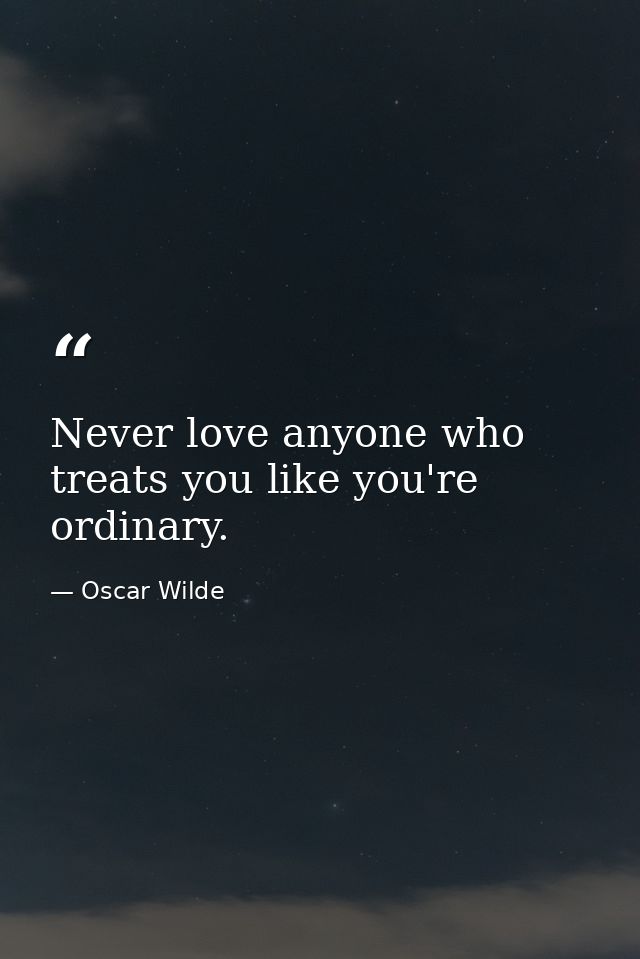 Never love anyone who treats you like you're ordinary. — Oscar Wilde