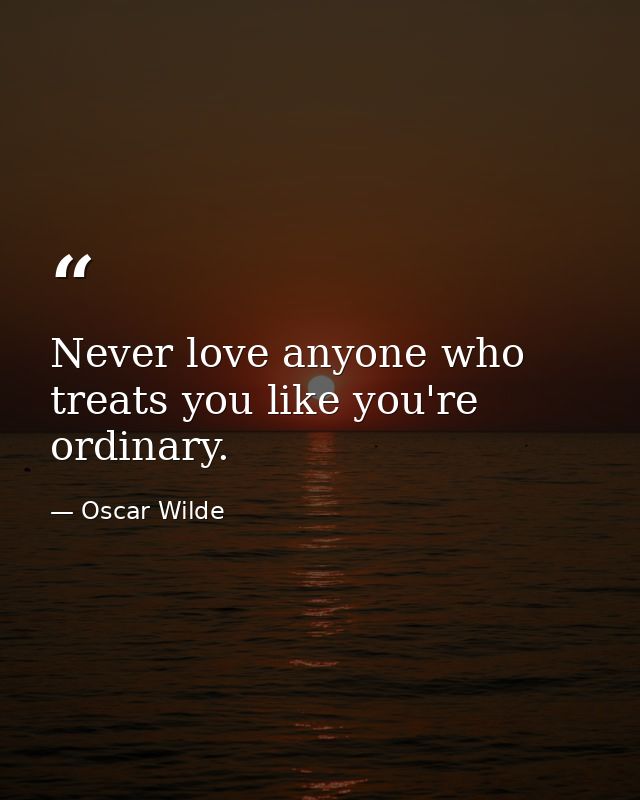 Never love anyone who treats you like you're ordinary. — Oscar Wilde