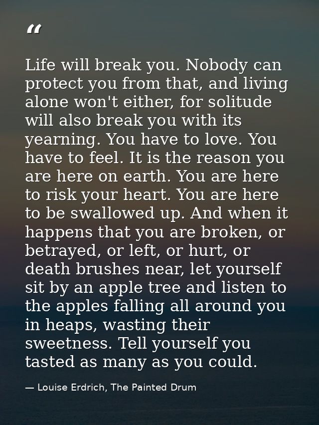 Life will break you. Nobody can protect you from that, and living alone won't either, for solitude will also break you w — Louise Erdrich, The Painted Drum