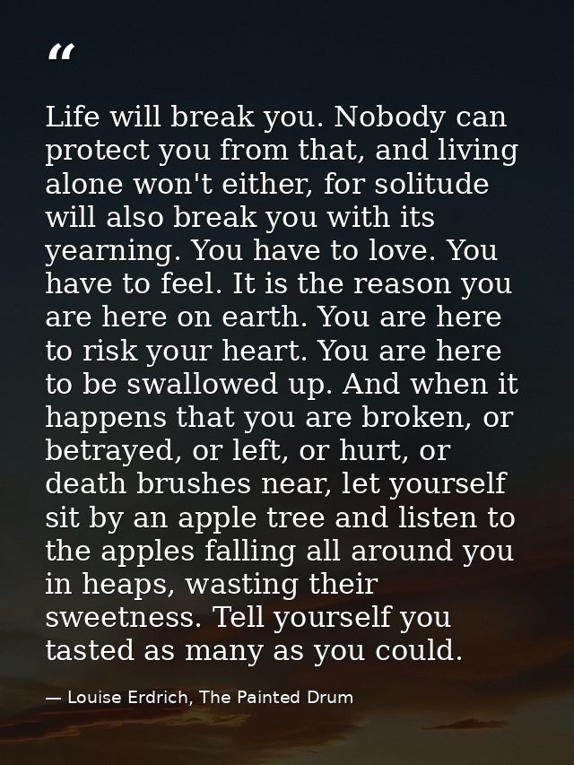 Life will break you. Nobody can protect you from that, and living alone won't either, for solitude will also break you w — Louise Erdrich, The Painted Drum