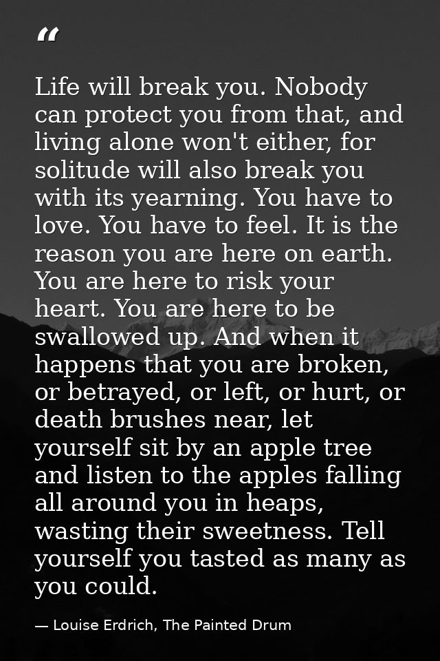 Life will break you. Nobody can protect you from that, and living alone won't either, for solitude will also break you w — Louise Erdrich, The Painted Drum