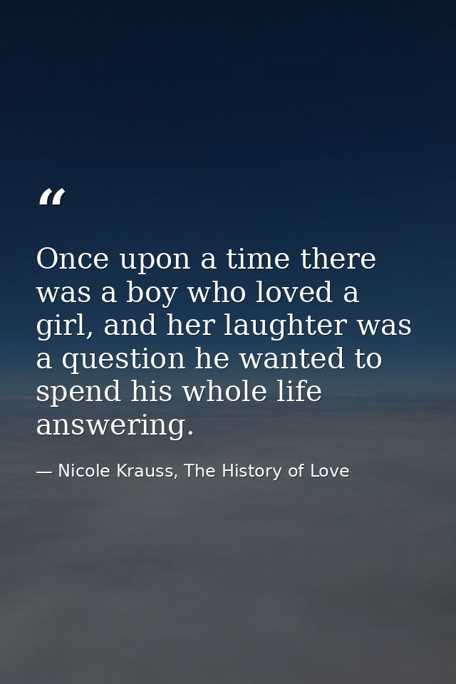 Once upon a time there was a boy who loved a girl, and her laughter was a question he wanted to spend his whole life ans — Nicole Krauss, The History of Love