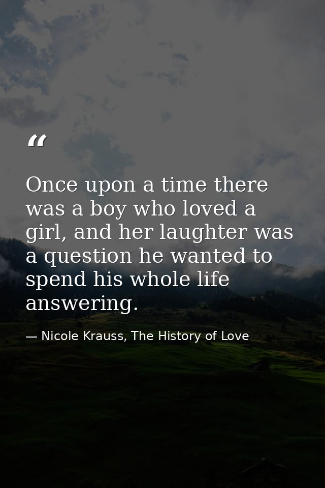 Once upon a time there was a boy who loved a girl, and her laughter was a question he wanted to spend his whole life ans — Nicole Krauss, The History of Love