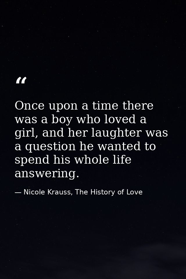 Once upon a time there was a boy who loved a girl, and her laughter was a question he wanted to spend his whole life ans — Nicole Krauss, The History of Love