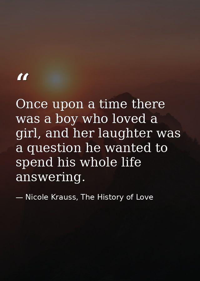 Once upon a time there was a boy who loved a girl, and her laughter was a question he wanted to spend his whole life ans — Nicole Krauss, The History of Love