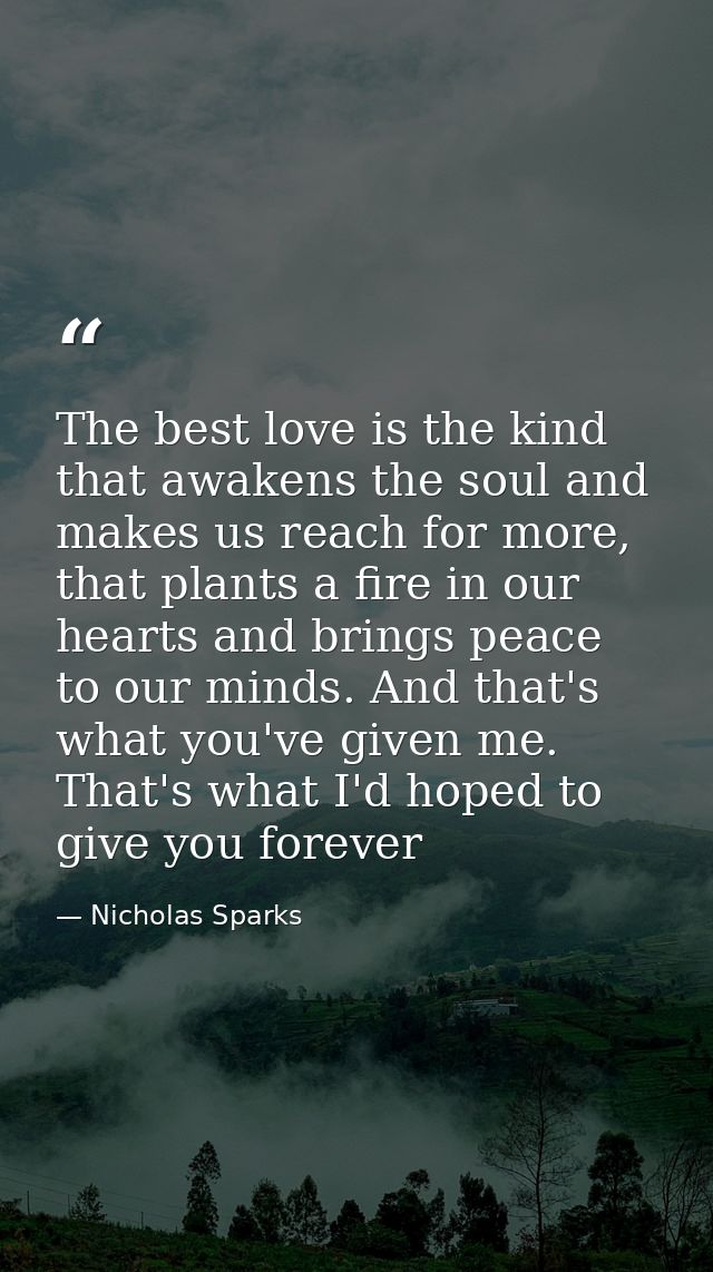 The best love is the kind that awakens the soul and makes us reach for more, that plants a fire in our hearts and brings — Nicholas Sparks