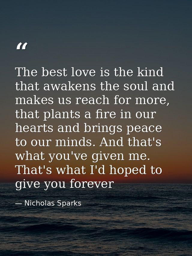 The best love is the kind that awakens the soul and makes us reach for more, that plants a fire in our hearts and brings — Nicholas Sparks
