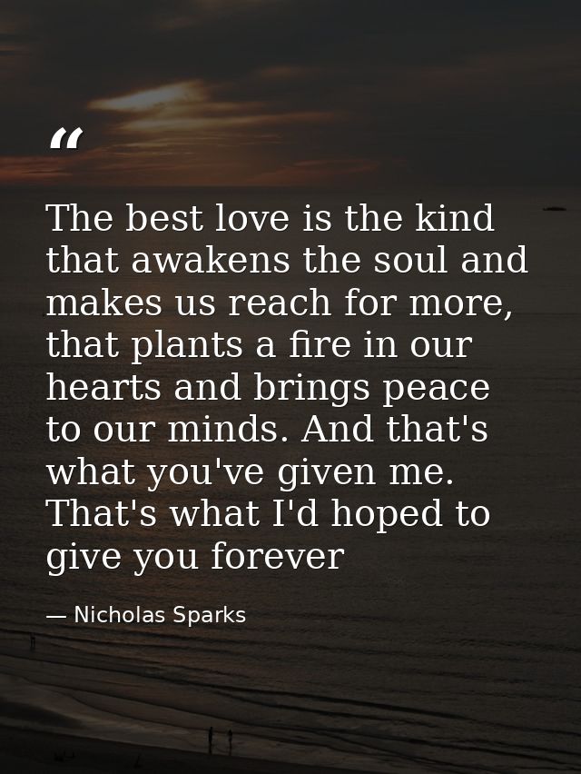 The best love is the kind that awakens the soul and makes us reach for more, that plants a fire in our hearts and brings — Nicholas Sparks