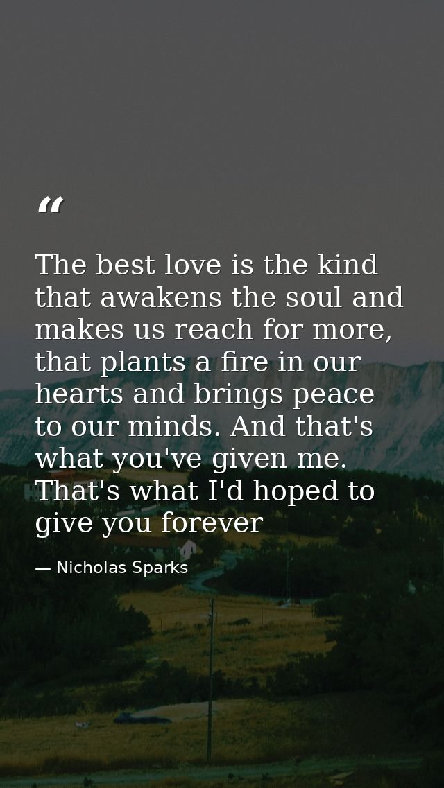 The best love is the kind that awakens the soul and makes us reach for more, that plants a fire in our hearts and brings — Nicholas Sparks