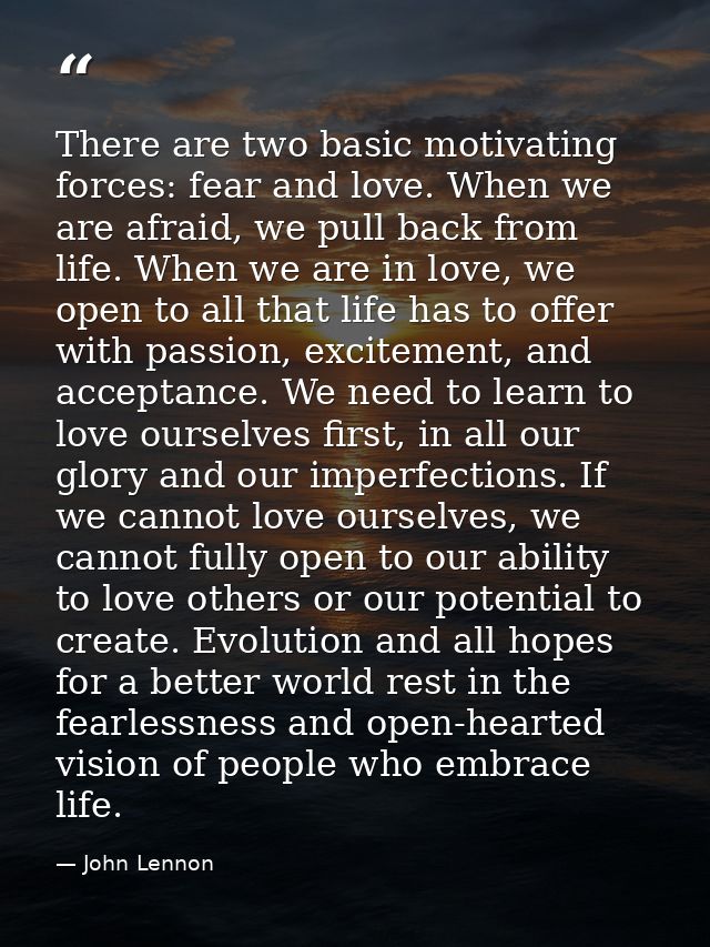 There are two basic motivating forces: fear and love. When we are afraid, we pull back from life. When we are in love, w — John Lennon