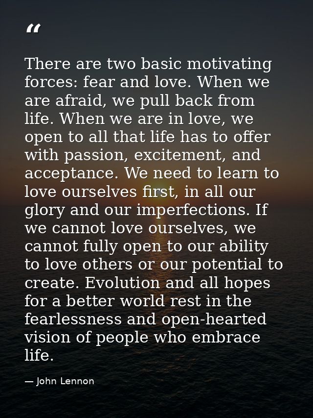 There are two basic motivating forces: fear and love. When we are afraid, we pull back from life. When we are in love, w — John Lennon