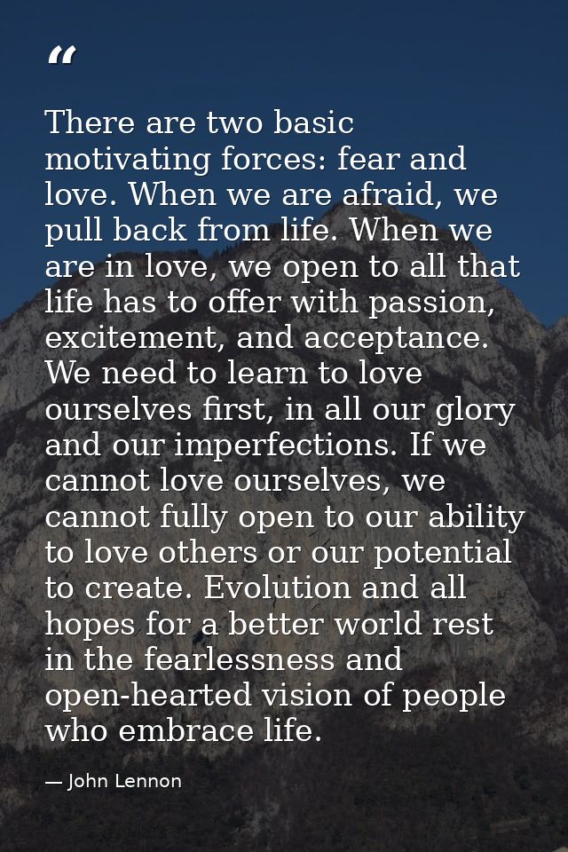 There are two basic motivating forces: fear and love. When we are afraid, we pull back from life. When we are in love, w — John Lennon
