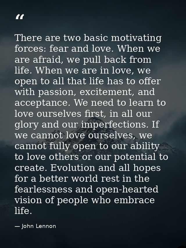 There are two basic motivating forces: fear and love. When we are afraid, we pull back from life. When we are in love, w — John Lennon