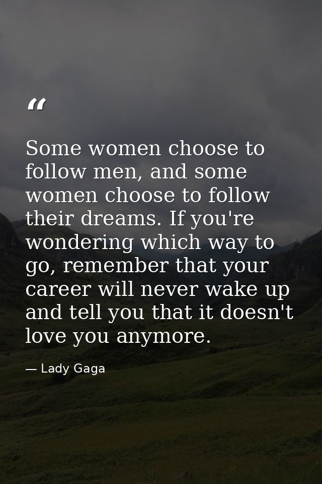 Some women choose to follow men, and some women choose to follow their dreams. If you're wondering which way to go, reme — Lady Gaga