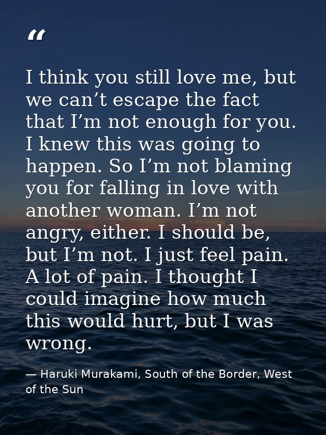 I think you still love me, but we can’t escape the fact that I’m not enough for you. I knew this was going to happen. So — Haruki Murakami, South of the Border, West of the Sun