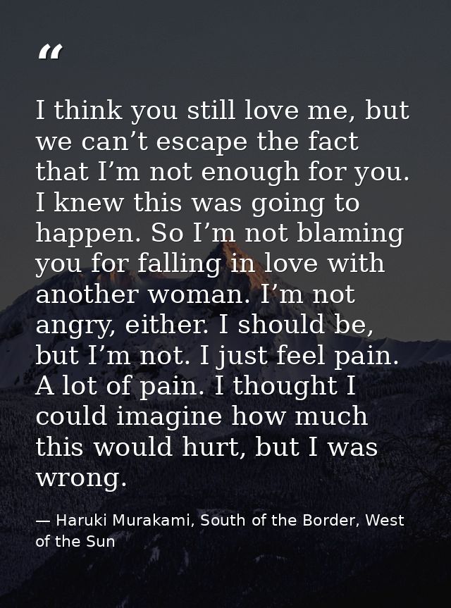 I think you still love me, but we can’t escape the fact that I’m not enough for you. I knew this was going to happen. So — Haruki Murakami, South of the Border, West of the Sun