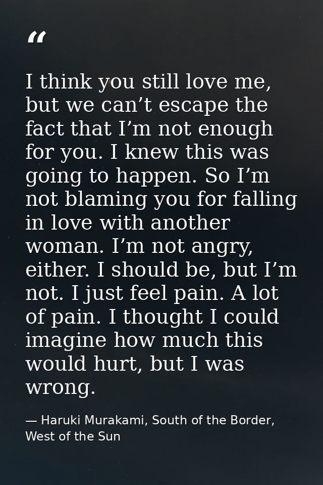 I think you still love me, but we can’t escape the fact that I’m not enough for you. I knew this was going to happen. So — Haruki Murakami, South of the Border, West of the Sun
