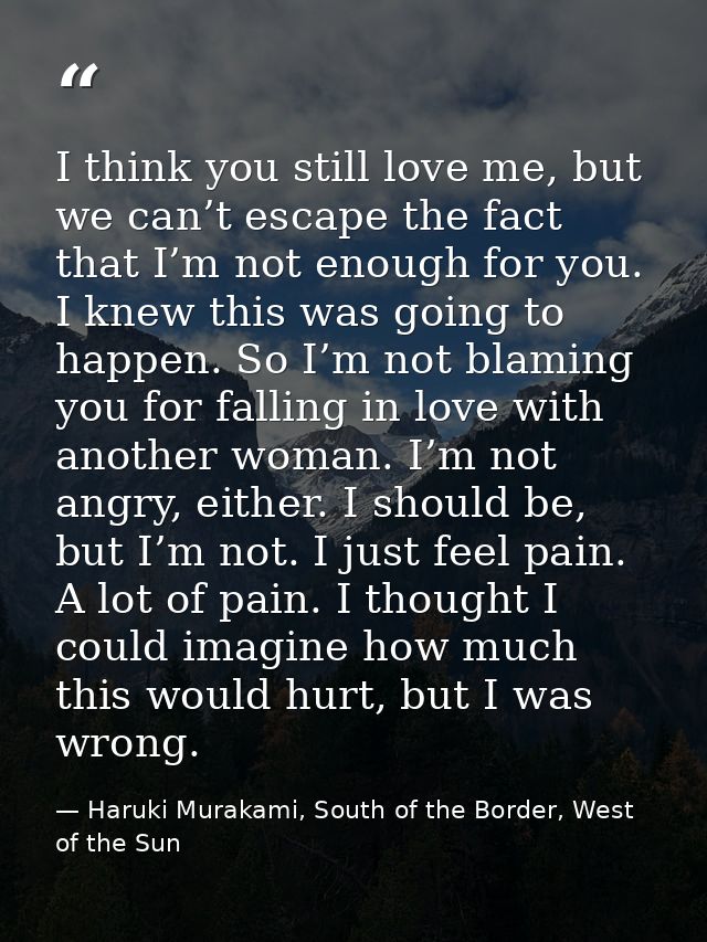 I think you still love me, but we can’t escape the fact that I’m not enough for you. I knew this was going to happen. So — Haruki Murakami, South of the Border, West of the Sun
