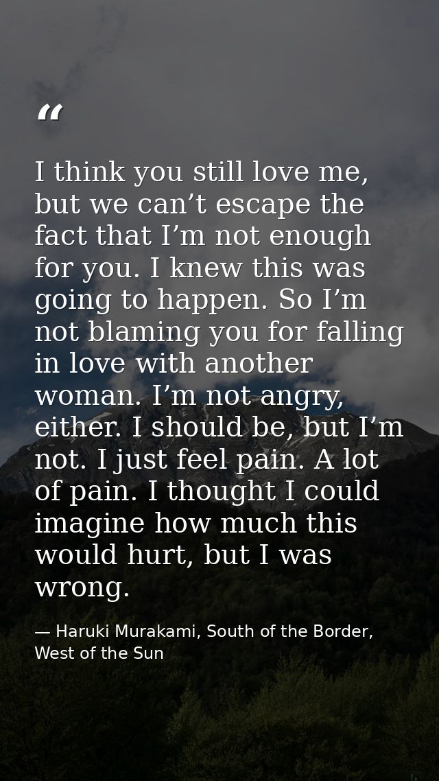I think you still love me, but we can’t escape the fact that I’m not enough for you. I knew this was going to happen. So — Haruki Murakami, South of the Border, West of the Sun