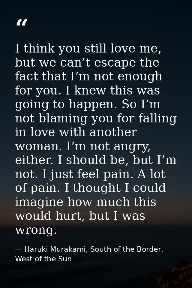 I think you still love me, but we can’t escape the fact that I’m not enough for you. I knew this was going to happen. So — Haruki Murakami, South of the Border, West of the Sun