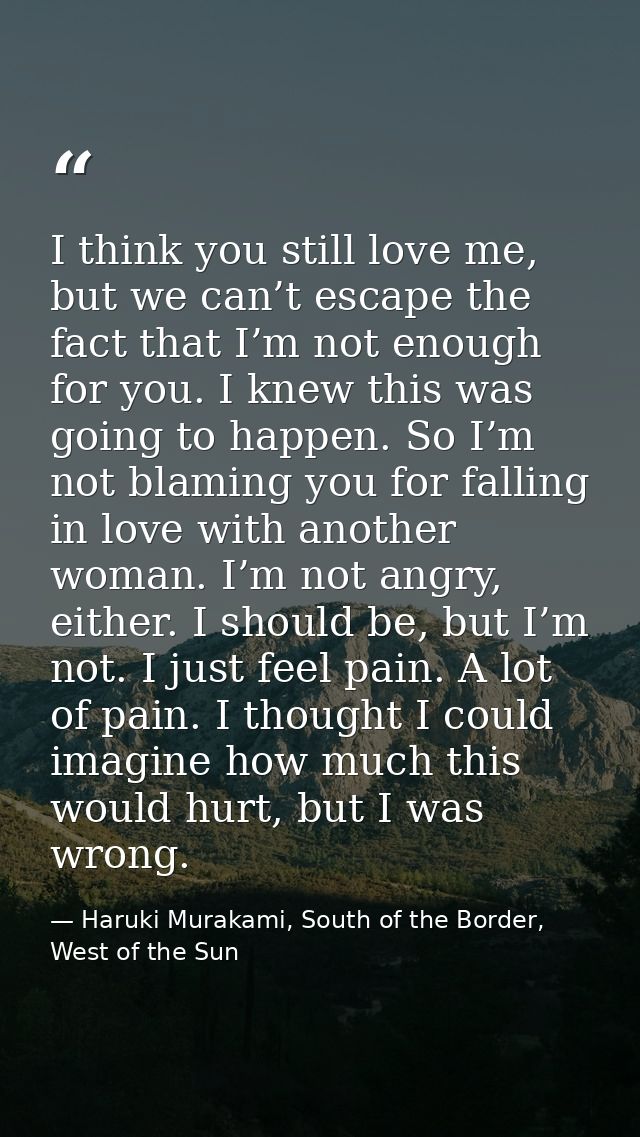 I think you still love me, but we can’t escape the fact that I’m not enough for you. I knew this was going to happen. So — Haruki Murakami, South of the Border, West of the Sun
