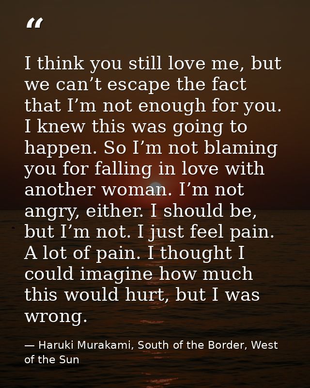 I think you still love me, but we can’t escape the fact that I’m not enough for you. I knew this was going to happen. So — Haruki Murakami, South of the Border, West of the Sun
