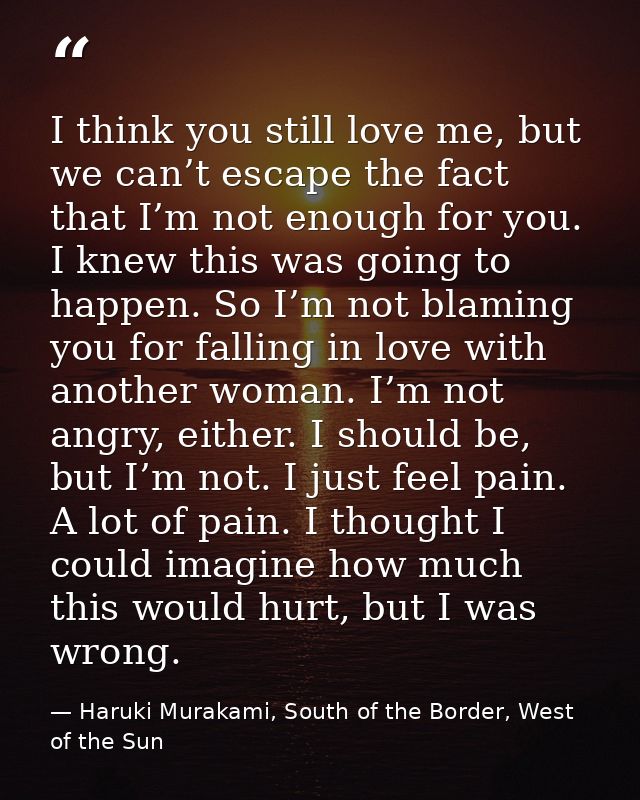 I think you still love me, but we can’t escape the fact that I’m not enough for you. I knew this was going to happen. So — Haruki Murakami, South of the Border, West of the Sun