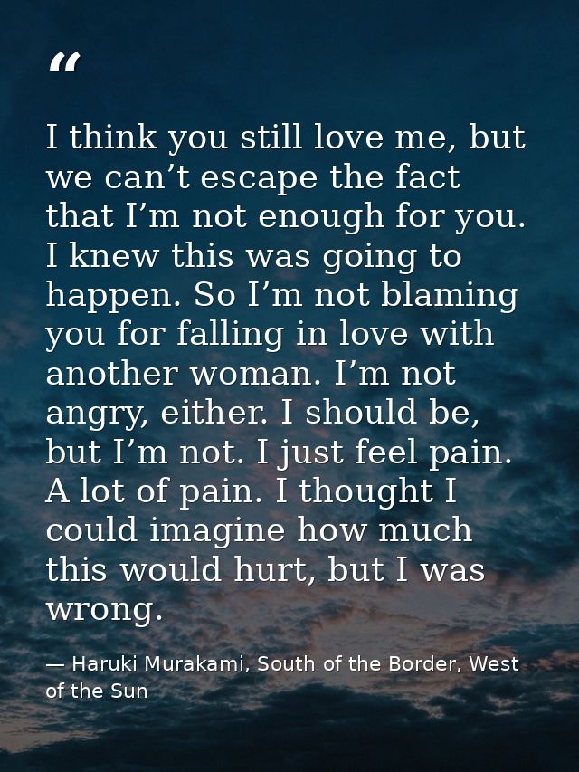 I think you still love me, but we can’t escape the fact that I’m not enough for you. I knew this was going to happen. So — Haruki Murakami, South of the Border, West of the Sun