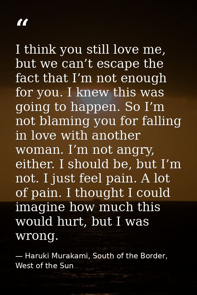 I think you still love me, but we can’t escape the fact that I’m not enough for you. I knew this was going to happen. So — Haruki Murakami, South of the Border, West of the Sun