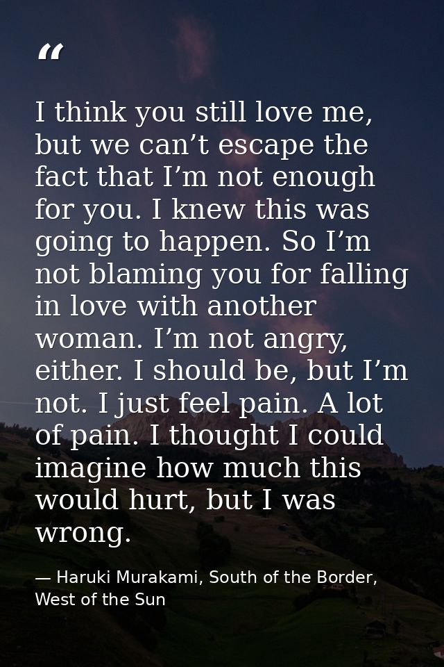 I think you still love me, but we can’t escape the fact that I’m not enough for you. I knew this was going to happen. So — Haruki Murakami, South of the Border, West of the Sun