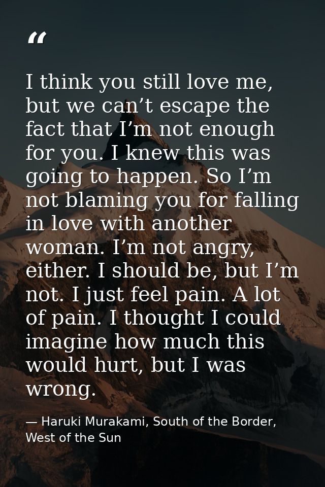 I think you still love me, but we can’t escape the fact that I’m not enough for you. I knew this was going to happen. So — Haruki Murakami, South of the Border, West of the Sun