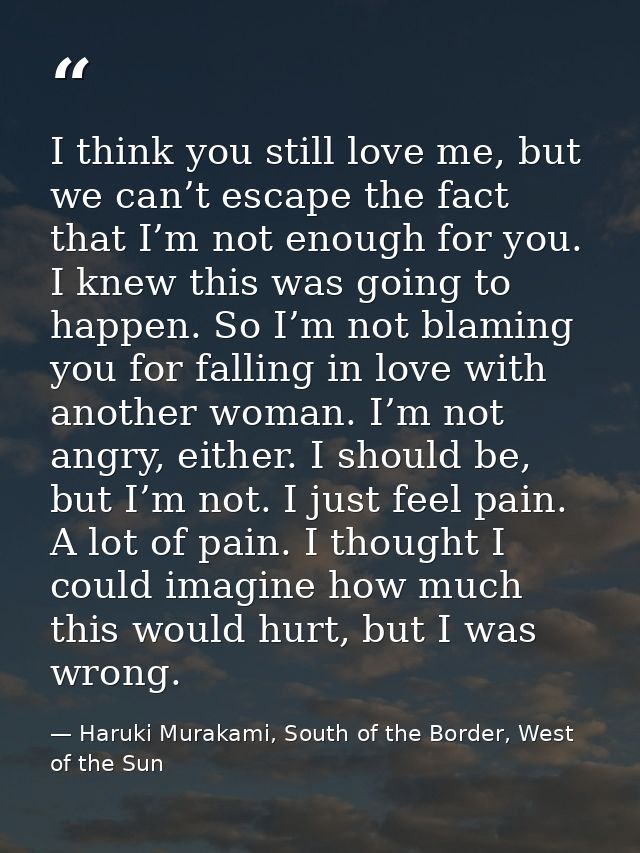 I think you still love me, but we can’t escape the fact that I’m not enough for you. I knew this was going to happen. So — Haruki Murakami, South of the Border, West of the Sun