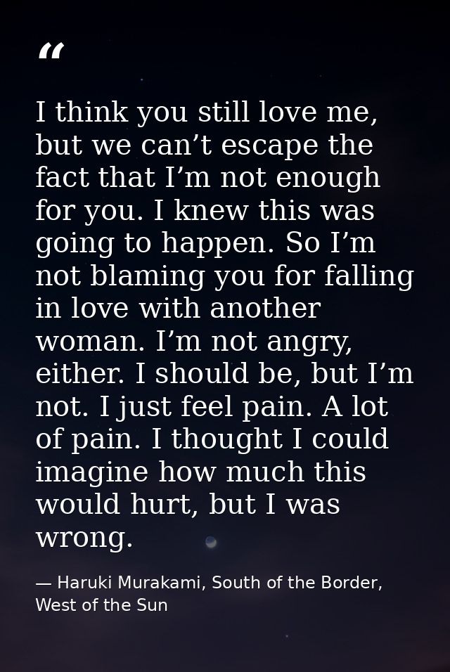 I think you still love me, but we can’t escape the fact that I’m not enough for you. I knew this was going to happen. So — Haruki Murakami, South of the Border, West of the Sun